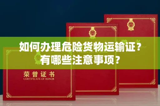 无锡如何办理危险货物运输证?有哪些注意事项?