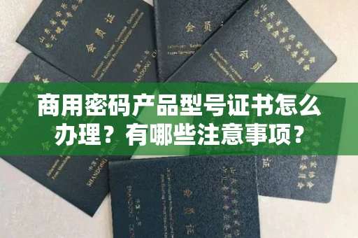 无锡商用密码产品型号证书怎么办理?有哪些注意事项?