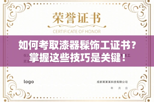 无锡如何考取漆器髹饰工证书?掌握这些技巧是关键!