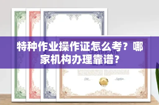 无锡特种作业操作证怎么考?哪家机构办理靠谱?