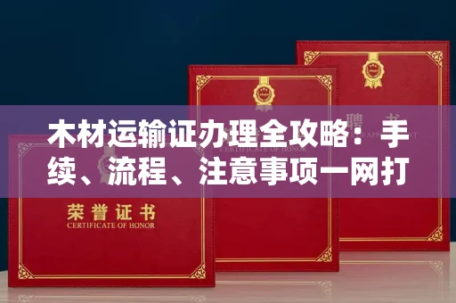 无锡木材运输证办理全攻略:手续、流程、注意事项一网打尽