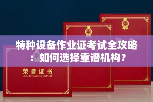 无锡特种设备作业证考试全攻略：如何选择靠谱机构？