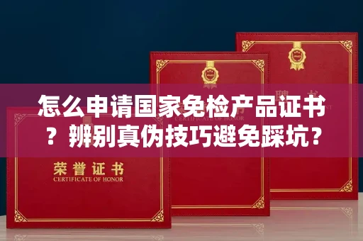 无锡怎么申请国家免检产品证书?辨别真伪技巧避免踩坑?