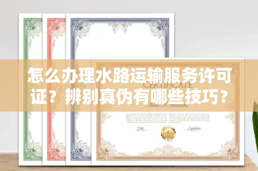 无锡怎么办理水路运输服务许可证?辨别真伪有哪些技巧?