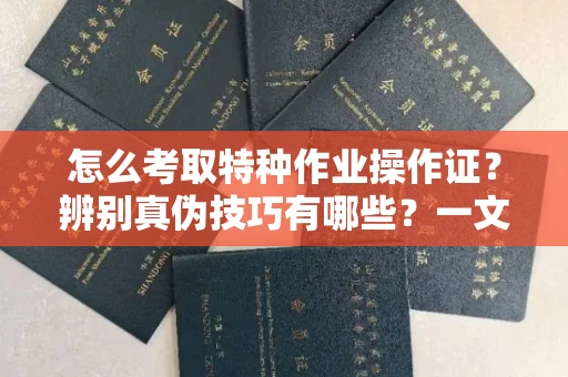 无锡怎么考取特种作业操作证？辨别真伪技巧有哪些？一文看懂合法流程！
