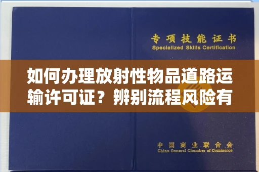 无锡如何办理放射性物品道路运输许可证?辨别流程风险有技巧?