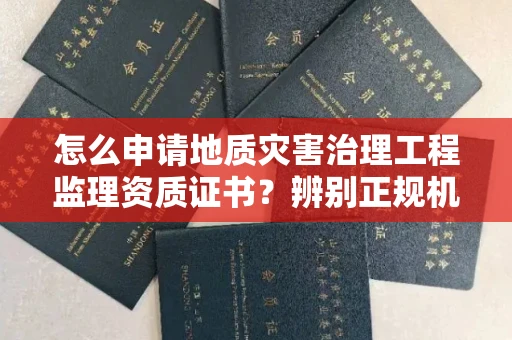无锡怎么申请地质灾害治理工程监理资质证书?辨别正规机构有哪些技巧?