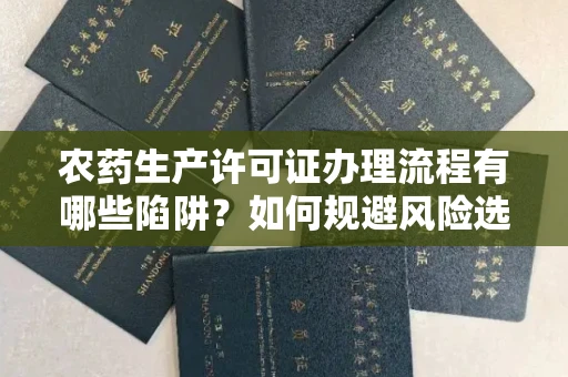无锡农药生产许可证办理流程有哪些陷阱?如何规避风险选择正规机构?