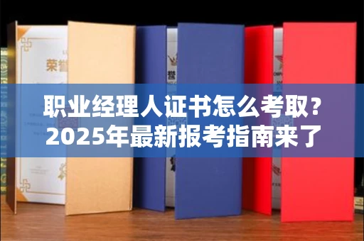 无锡职业经理人证书怎么考取?2025年最新报考指南来了!