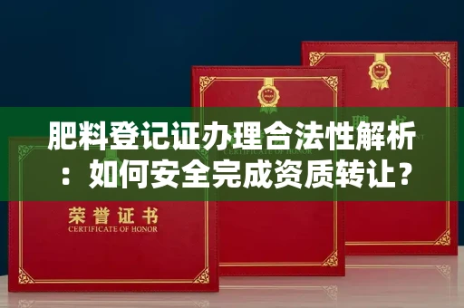 无锡肥料登记证办理合法性解析:如何安全完成资质转让?