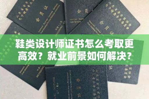 无锡鞋类设计师证书怎么考取更高效?就业前景如何解决?