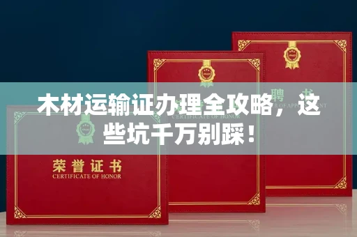 无锡木材运输证办理全攻略，这些坑千万别踩！