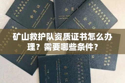 无锡矿山救护队资质证书怎么办理？需要哪些条件？