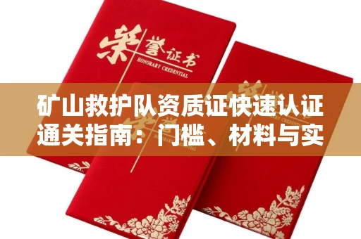 无锡矿山救护队资质证快速认证通关指南：门槛、材料与实战技巧全解析