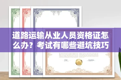 无锡道路运输从业人员资格证怎么办？考试有哪些避坑技巧？
