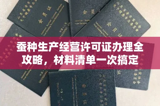 无锡蚕种生产经营许可证办理全攻略，材料清单一次搞定