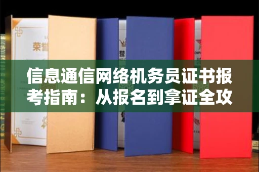 无锡信息通信网络机务员证书报考指南：从报名到拿证全攻略