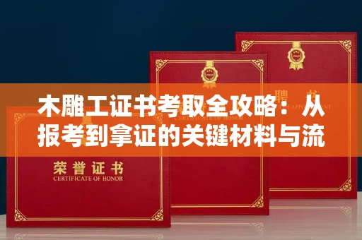 无锡木雕工证书考取全攻略：从报考到拿证的关键材料与流程解析
