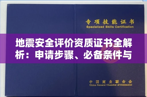 无锡地震安全评价资质证书全解析：申请步骤、必备条件与实操指南