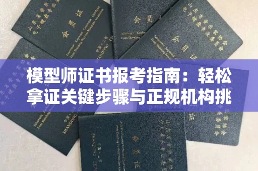 无锡模型师证书报考指南：轻松拿证关键步骤与正规机构挑选秘籍