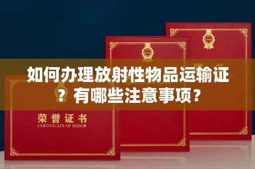 无锡如何办理放射性物品运输证?有哪些注意事项?