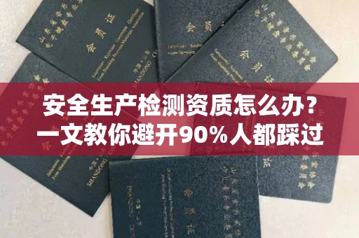 无锡安全生产检测资质怎么办?一文教你避开90%人都踩过的坑