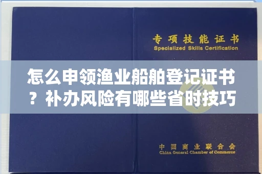 无锡怎么申领渔业船舶登记证书?补办风险有哪些省时技巧?