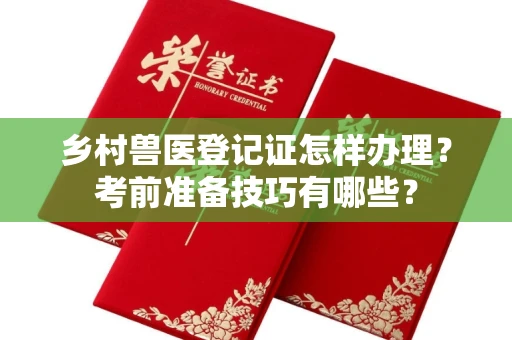 无锡乡村兽医登记证怎样办理？考前准备技巧有哪些？