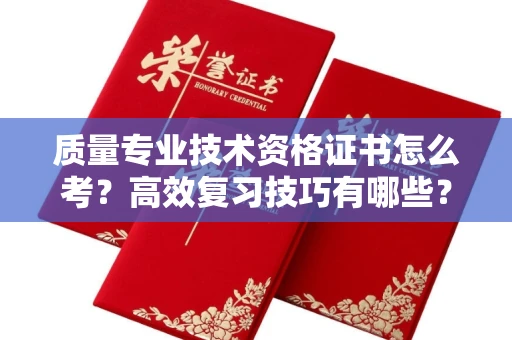 无锡质量专业技术资格证书怎么考？高效复习技巧有哪些？