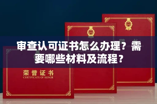 无锡审查认可证书怎么办理？需要哪些材料及流程？