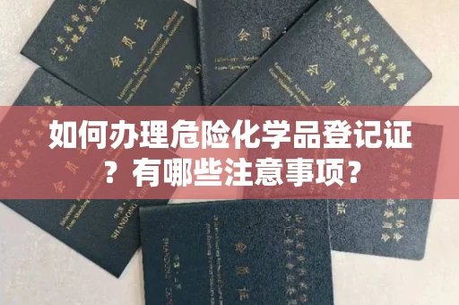 无锡如何办理危险化学品登记证?有哪些注意事项?