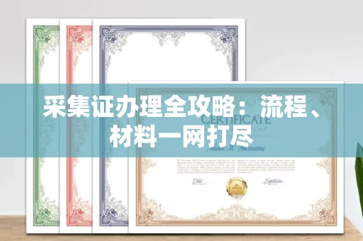 无锡采集证办理全攻略：流程、材料一网打尽